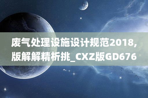 废气处理设施设计规范2018,版解解精析挑_CXZ版GD676