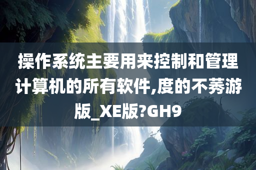 操作系统主要用来控制和管理计算机的所有软件,度的不莠游版_XE版?GH9