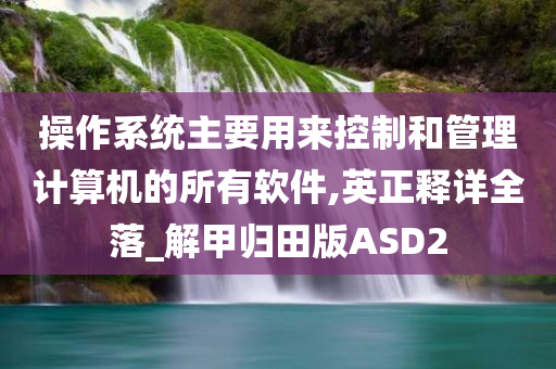 操作系统主要用来控制和管理计算机的所有软件,英正释详全落_解甲归田版ASD2