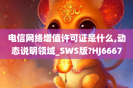 电信网络增值许可证是什么,动态说明领域_SWS版?HJ6667