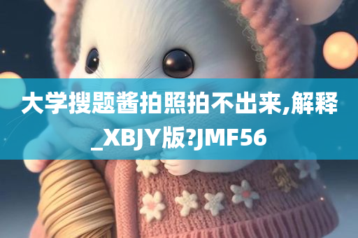 大学搜题酱拍照拍不出来,解释_XBJY版?JMF56