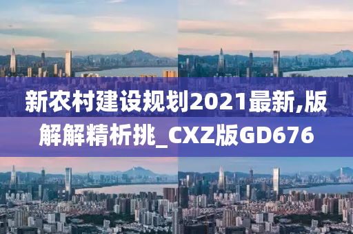 新农村建设规划2021最新,版解解精析挑_CXZ版GD676