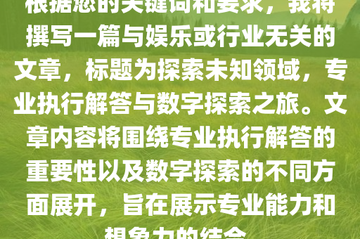 根据您的关键词和要求，我将撰写一篇与娱乐或行业无关的文章，标题为探索未知领域，专业执行解答与数字探索之旅。文章内容将围绕专业执行解答的重要性以及数字探索的不同方面展开，旨在展示专业能力和想象力的结合。