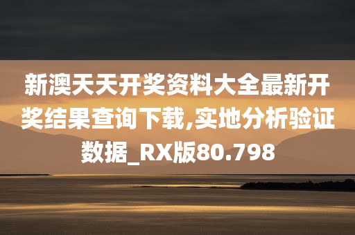 新澳天天开奖资料大全最新开奖结果查询下载,实地分析验证数据_RX版80.798