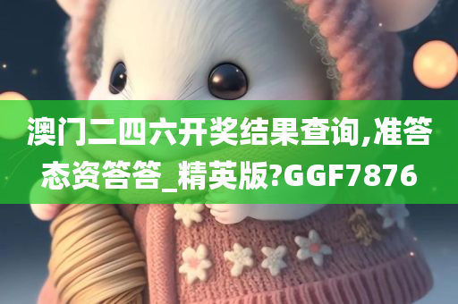 澳门二四六开奖结果查询,准答态资答答_精英版?GGF7876