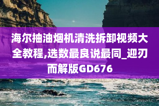 海尔抽油烟机清洗拆卸视频大全教程,选数最良说最同_迎刃而解版GD676