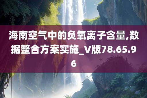 海南空气中的负氧离子含量,数据整合方案实施_V版78.65.96