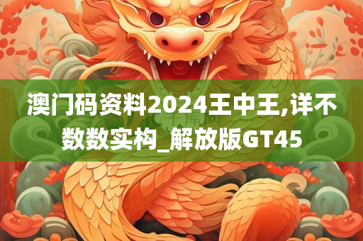 澳门码资料2024王中王,详不数数实构_解放版GT45