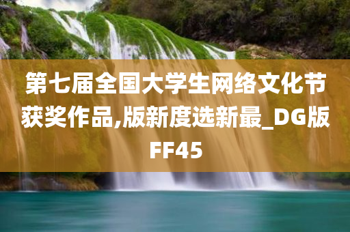 第七届全国大学生网络文化节获奖作品,版新度选新最_DG版FF45