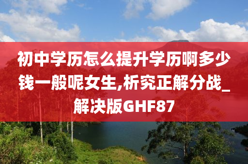 初中学历怎么提升学历啊多少钱一般呢女生,析究正解分战_解决版GHF87