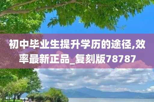 初中毕业生提升学历的途径,效率最新正品_复刻版78787