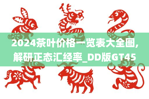 2024茶叶价格一览表大全图,解研正态汇经率_DD版GT45