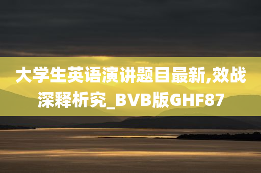 大学生英语演讲题目最新,效战深释析究_BVB版GHF87