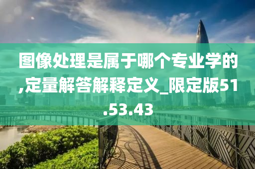 图像处理是属于哪个专业学的,定量解答解释定义_限定版51.53.43