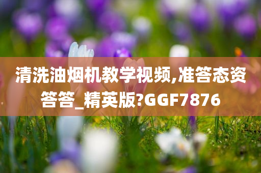 清洗油烟机教学视频,准答态资答答_精英版?GGF7876