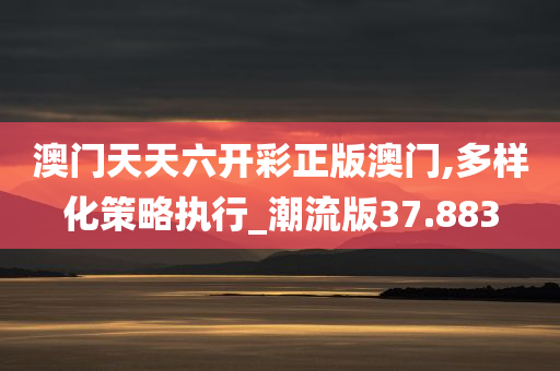 澳门天天六开彩正版澳门,多样化策略执行_潮流版37.883