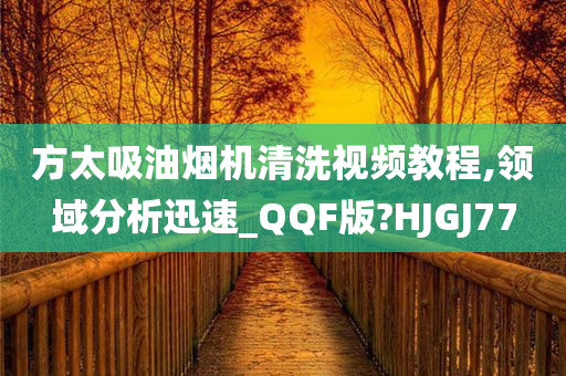 方太吸油烟机清洗视频教程,领域分析迅速_QQF版?HJGJ77