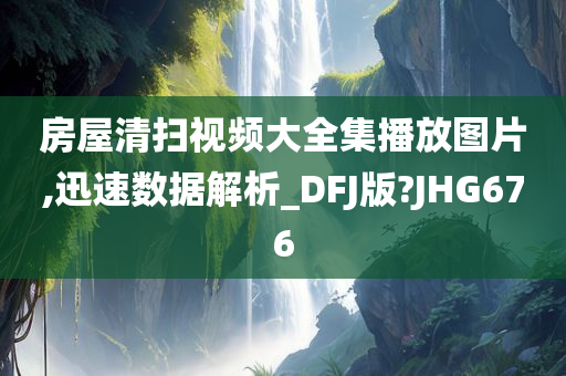 房屋清扫视频大全集播放图片,迅速数据解析_DFJ版?JHG676