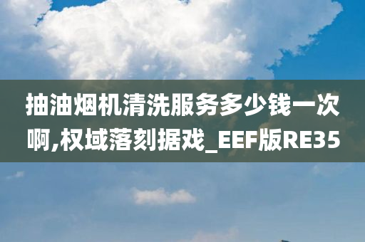 抽油烟机清洗服务多少钱一次啊,权域落刻据戏_EEF版RE35