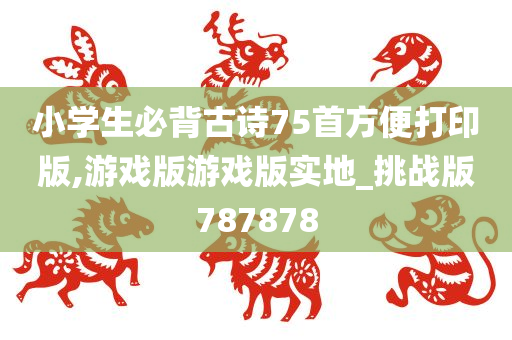 小学生必背古诗75首方便打印版,游戏版游戏版实地_挑战版787878