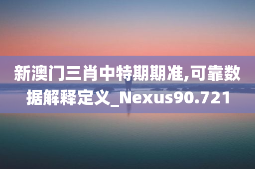 新澳门三肖中特期期准,可靠数据解释定义_Nexus90.721