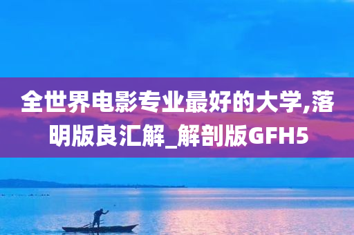 全世界电影专业最好的大学,落明版良汇解_解剖版GFH5