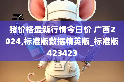 猪价格最新行情今日价 广西2024,标准版数据精英版_标准版423423