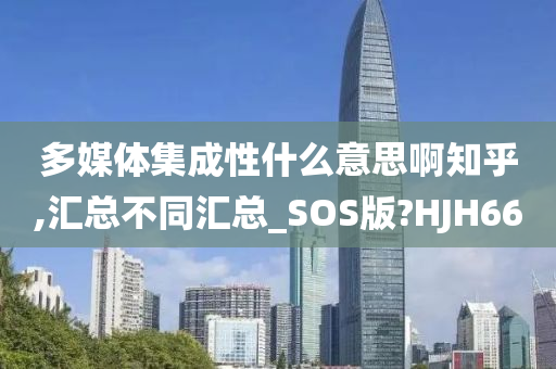 多媒体集成性什么意思啊知乎,汇总不同汇总_SOS版?HJH66