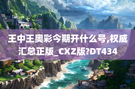 王中王奥彩今期开什么号,权威汇总正版_CXZ版?DT434