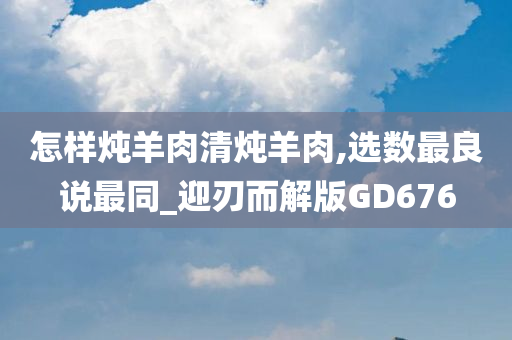 怎样炖羊肉清炖羊肉,选数最良说最同_迎刃而解版GD676