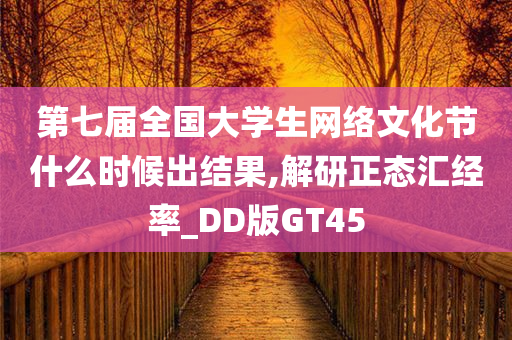 第七届全国大学生网络文化节什么时候出结果,解研正态汇经率_DD版GT45