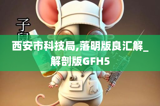 西安市科技局,落明版良汇解_解剖版GFH5