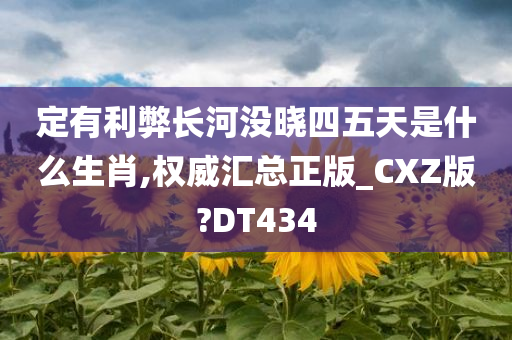 定有利弊长河没晓四五天是什么生肖,权威汇总正版_CXZ版?DT434