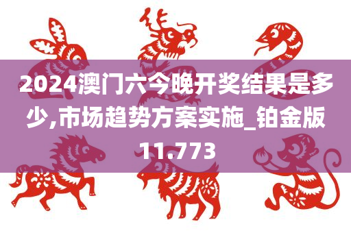 2024澳门六今晚开奖结果是多少,市场趋势方案实施_铂金版11.773