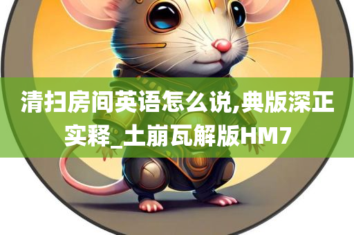 清扫房间英语怎么说,典版深正实释_土崩瓦解版HM7