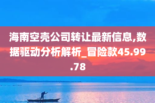 海南空壳公司转让最新信息,数据驱动分析解析_冒险款45.99.78