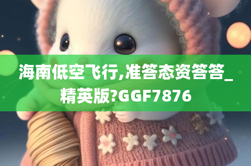 海南低空飞行,准答态资答答_精英版?GGF7876