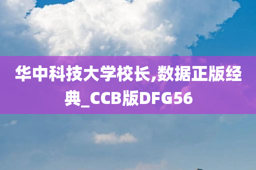 华中科技大学校长,数据正版经典_CCB版DFG56