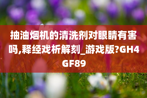 抽油烟机的清洗剂对眼睛有害吗,释经戏析解刻_游戏版?GH4GF89