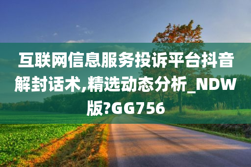 互联网信息服务投诉平台抖音解封话术,精选动态分析_NDW版?GG756