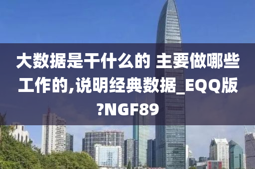 大数据是干什么的 主要做哪些工作的,说明经典数据_EQQ版?NGF89