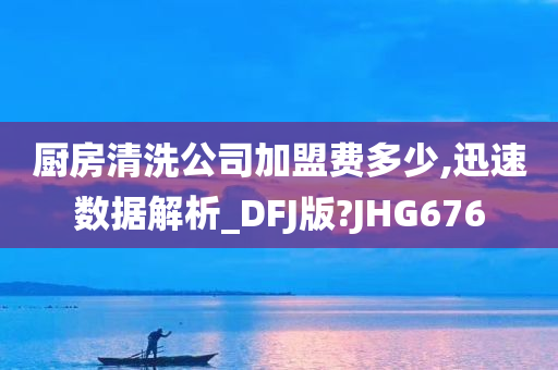 厨房清洗公司加盟费多少,迅速数据解析_DFJ版?JHG676