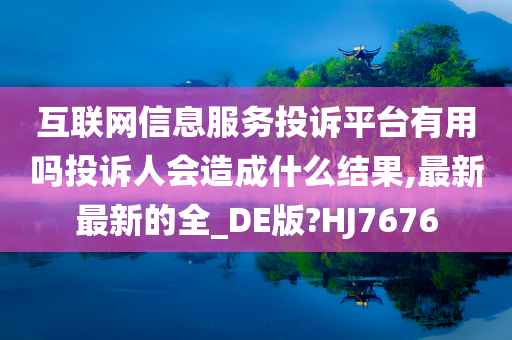 互联网信息服务投诉平台有用吗投诉人会造成什么结果,最新最新的全_DE版?HJ7676