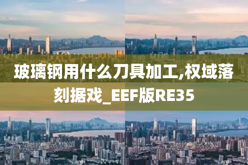 玻璃钢用什么刀具加工,权域落刻据戏_EEF版RE35