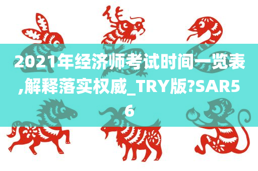 2021年经济师考试时间一览表,解释落实权威_TRY版?SAR56