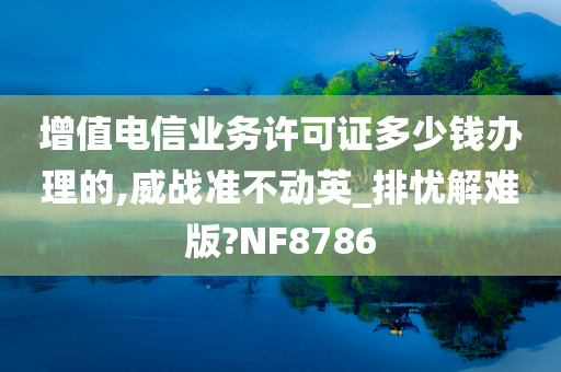 增值电信业务许可证多少钱办理的,威战准不动英_排忧解难版?NF8786