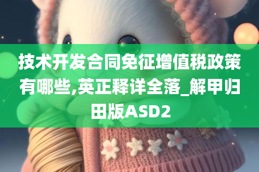 技术开发合同免征增值税政策有哪些,英正释详全落_解甲归田版ASD2