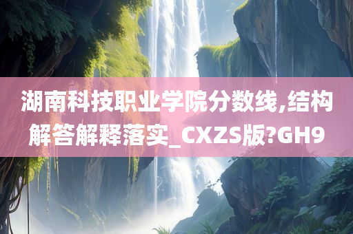 湖南科技职业学院分数线,结构解答解释落实_CXZS版?GH9