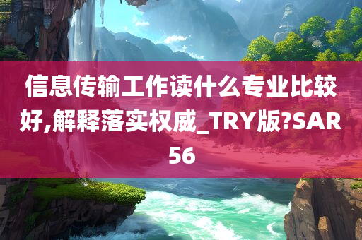 信息传输工作读什么专业比较好,解释落实权威_TRY版?SAR56