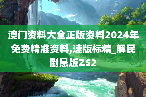 澳门资料大全正版资料2024年免费精准资料,速版标精_解民倒悬版ZS2